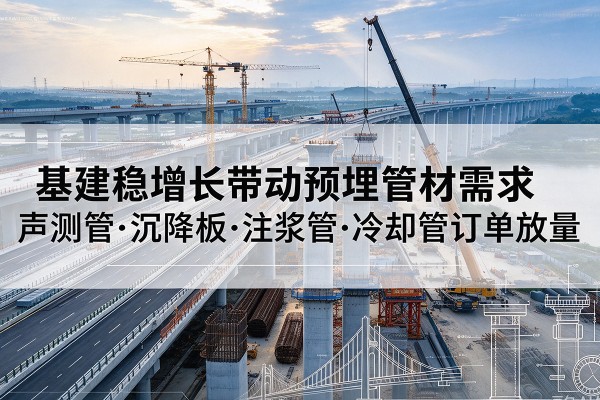 温县基建稳增长带动预埋监测管材需求,声测管、沉降板、注浆管订单持续放量